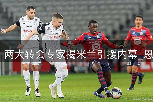 两大转会专家揭米兰引援内幕 恩德里克引关注