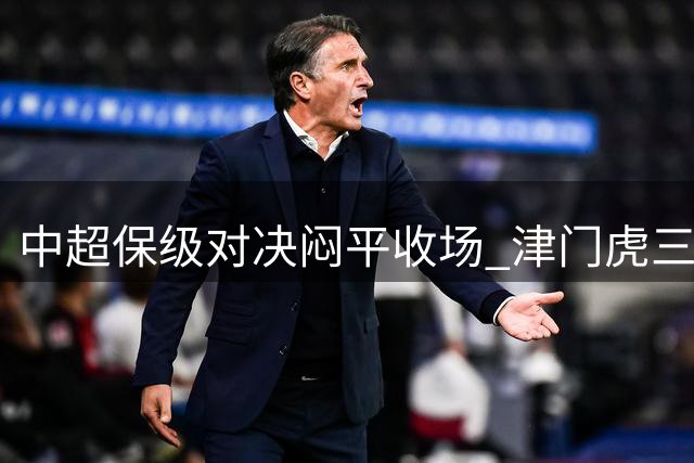 中超保级对决闷平收场 津门虎三镇均延续不胜颓势