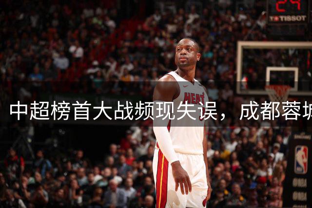 中超榜首大战频现失误，成都蓉城战平青岛西海岸
