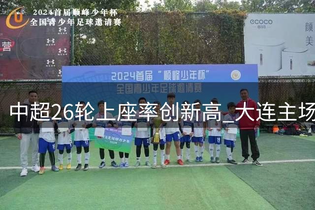 中超26轮上座率创新高 大连主场超6万人领跑