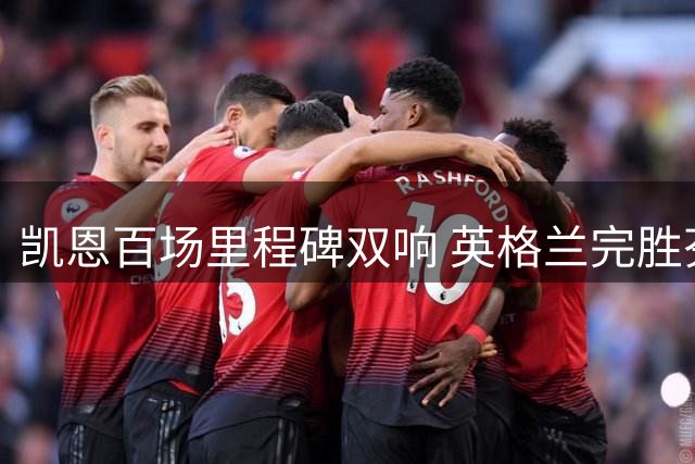 凯恩百场里程碑双响 英格兰完胜芬兰