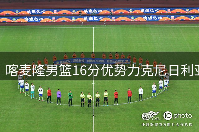喀麦隆男篮16分优势力克尼日利亚 米西高效24+9统治攻防