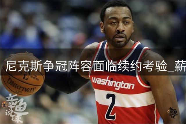 尼克斯争冠阵容面临续约考验 薪资空间成最大挑战