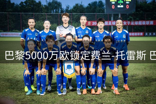 巴黎5000万欧锁定费兰-托雷斯 巴萨锋线大将即将登陆法甲