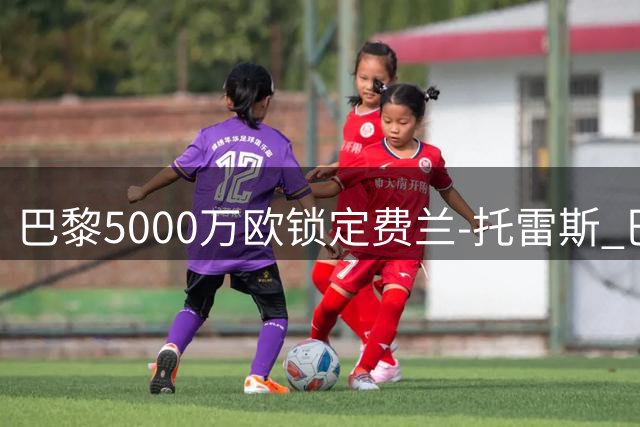 巴黎5000万欧锁定费兰-托雷斯 巴萨锋线大将即将登陆法甲