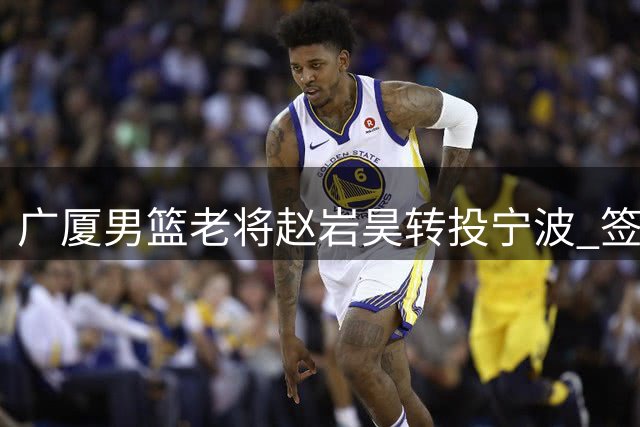 广厦男篮老将赵岩昊转投宁波 签下两年合约