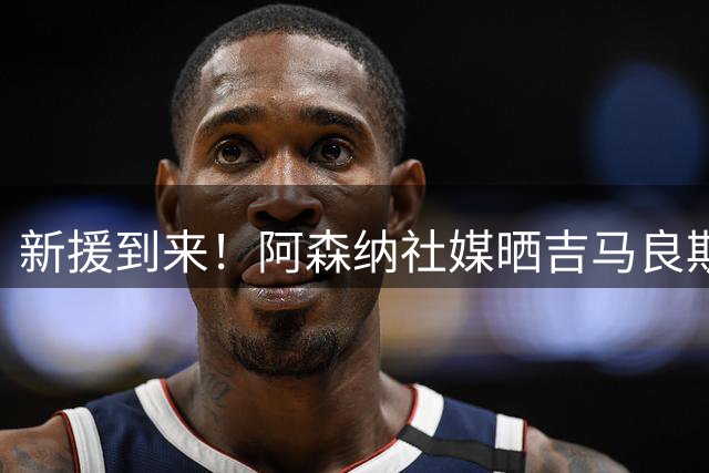 新援到来！阿森纳社媒晒吉马良斯亮相视频：英雄般的欢迎 🙏