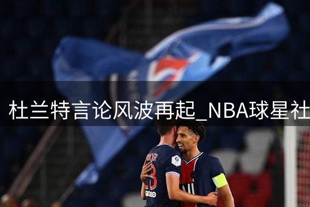 杜兰特言论风波再起 NBA球星社交争议折射职业困境