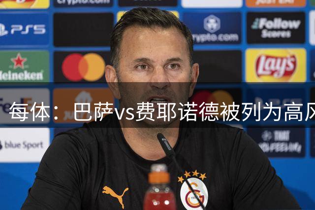 每体：巴萨vs费耶诺德被列为高风险赛事，巴萨将启动安全管控方案