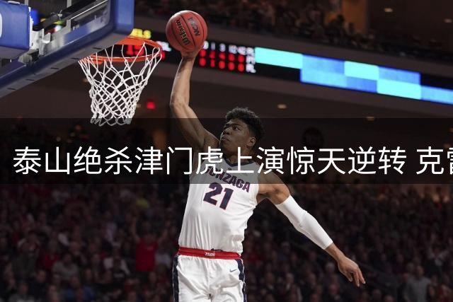 泰山绝杀津门虎上演惊天逆转 克雷桑封神时刻引燃奥体之夜