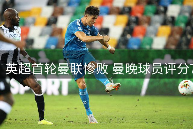 英超首轮曼联惨败 曼晚球员评分7人仅得3分