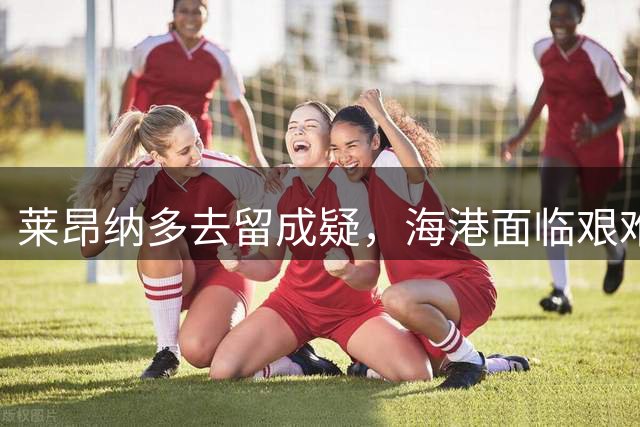 莱昂纳多去留成疑，海港面临艰难抉择