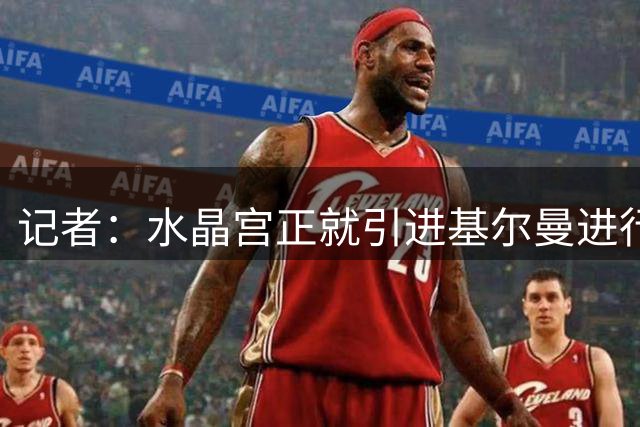 记者：水晶宫正就引进基尔曼进行深入谈判，转会费约4000万镑