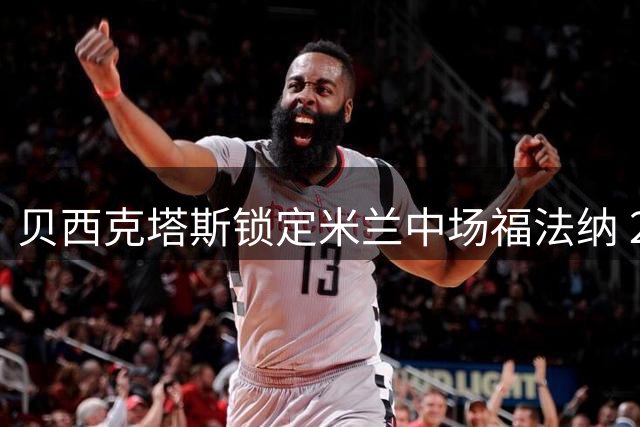 贝西克塔斯锁定米兰中场福法纳 2000万欧或成交易关键
