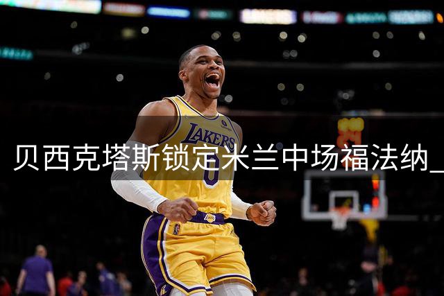 贝西克塔斯锁定米兰中场福法纳 2000万欧或成交易关键