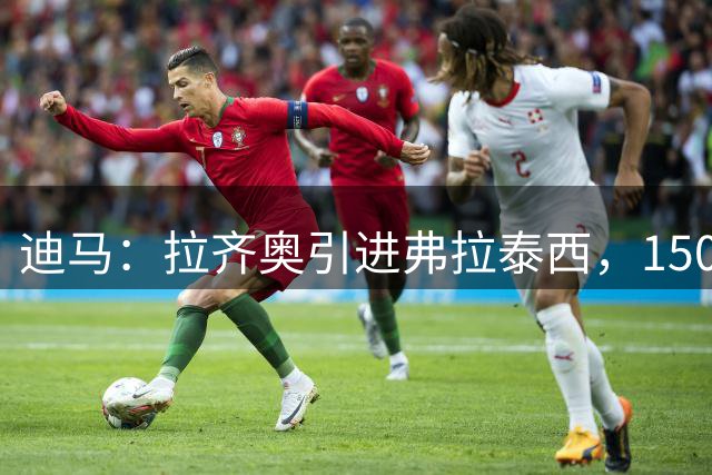迪马：拉齐奥引进弗拉泰西，1500万欧+50%二转