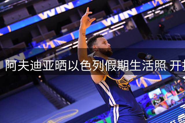 阿夫迪亚晒以色列假期生活照 开拓者新星季后赛数据亮眼