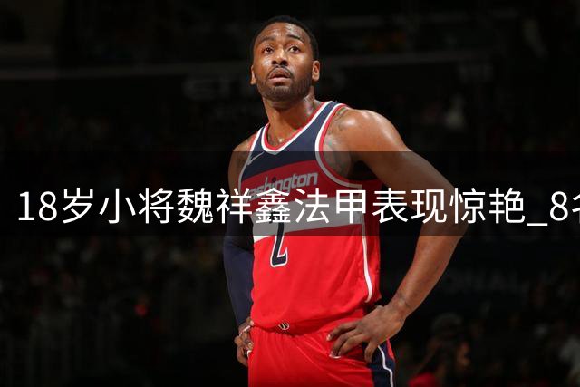 18岁小将魏祥鑫法甲表现惊艳 8名队友为其挺身而出