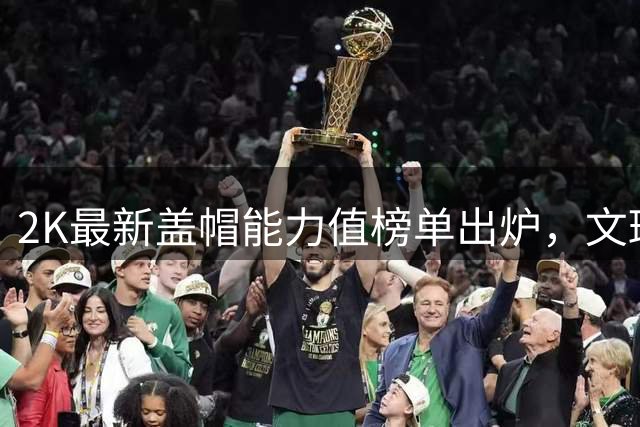 2K最新盖帽能力值榜单出炉，文班亚马领衔