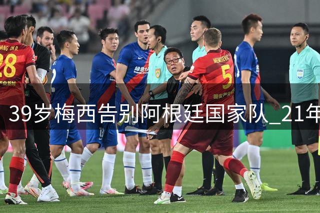 39岁梅西告别阿根廷国家队 21年传奇生涯完美落幕